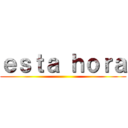 ｅｓｔａ ｈｏｒａ ()