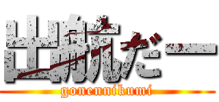 出航だー (gonennikumi)