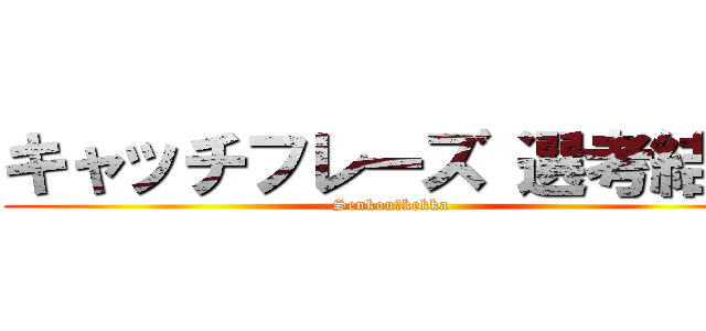 キャッチフレーズ 選考結果 (Senkou　kekka)