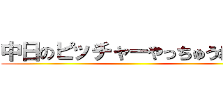 中日のピッチャーやっちゅうねん！ ()