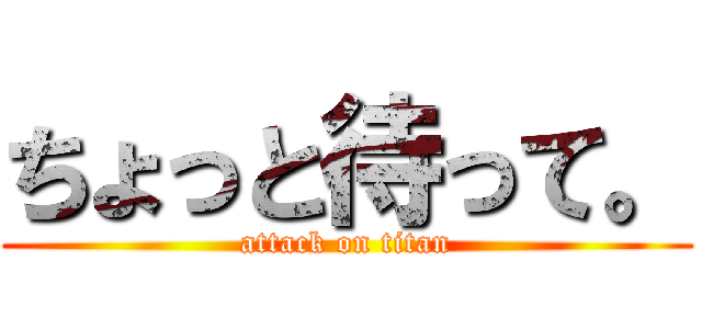 ちょっと待って。 (attack on titan)