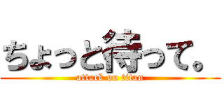 ちょっと待って。 (attack on titan)