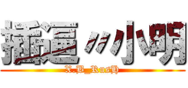 插逼〃小明 (X.B_RusH)