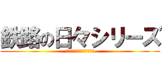 鉄路の日々シリーズ (思いを二本のレールに乗せて)