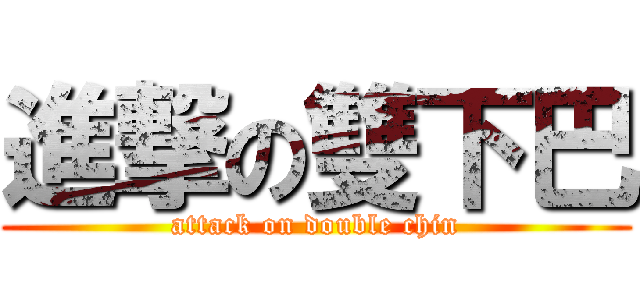 進撃の雙下巴 (attack on double chin)