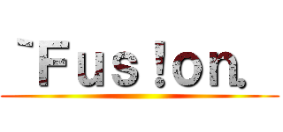 ｀Ｆｕｓ！ｏｎ． ()