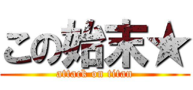 この始末★ (attack on titan)