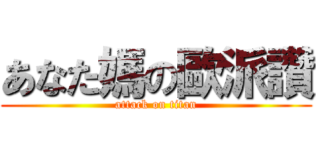 あなた媽の歐派讚 (attack on titan)