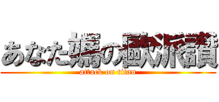 あなた媽の歐派讚 (attack on titan)