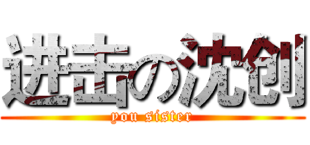 进击の沈创 (you sister)