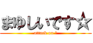 まゆしいです☆ (attack on ☆)