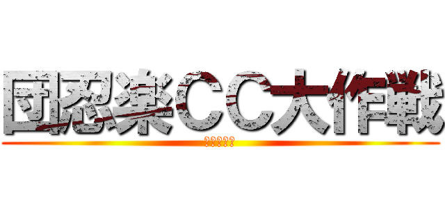 団忍楽ＣＣ大作戦 (だたのしー)