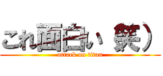 これ面白い（笑） (attack on titan)