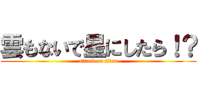 雲もないで星にしたら！？ (attack on titan)