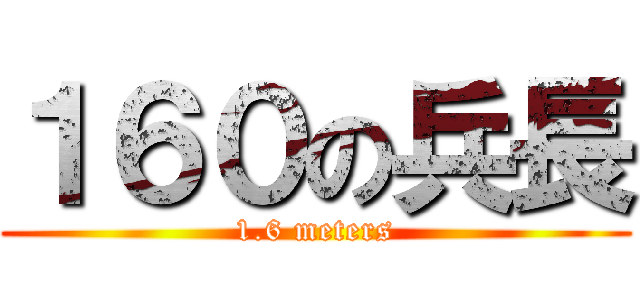 １６０の兵長 (1.6 meters)