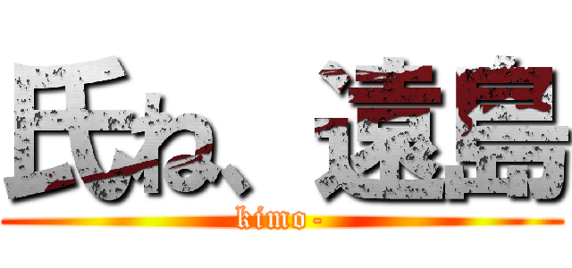 氏ね、遠島 (kimo-)