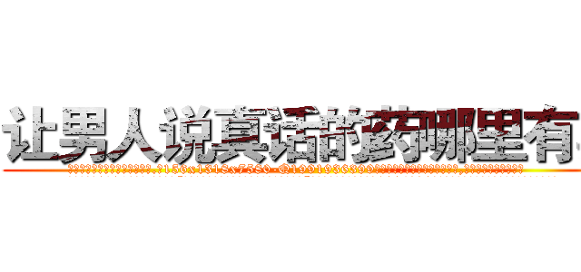 让男人说真话的药哪里有卖 (让男人说真话的药哪里有卖【电.话156x1318x7580-Q1991936399鑫宏药业】我们做的是长期生意,靠的是老客户长期支持
参考消息网2月20日报道 韩媒称，“剩女多、离婚率高的城市，房价一定会上涨。”这是中国经济学家金岩石2016年12月参加在上海举行的房地产相关论坛时说的话。
)