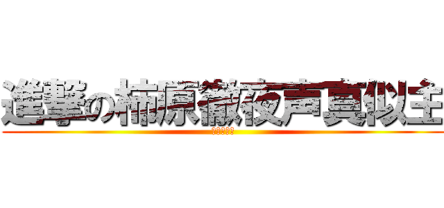 進撃の柿原徹夜声真似主 (下手だがな)