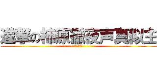 進撃の柿原徹夜声真似主 (下手だがな)