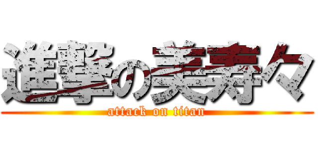 進撃の美寿々 (attack on titan)