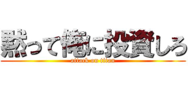 黙って俺に投資しろ (attack on titan)