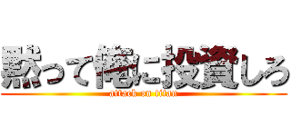 黙って俺に投資しろ (attack on titan)