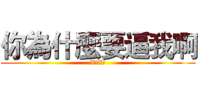 你為什麼要逼我啊 (X你X的)