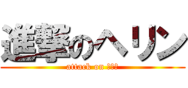 進撃のヘリン (attack on ヘリン)
