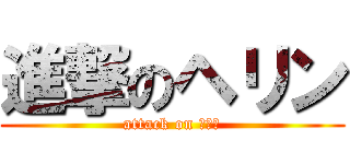 進撃のヘリン (attack on ヘリン)