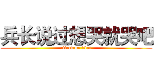 兵长说过想哭就哭吧 (attack on titan)
