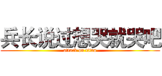 兵长说过想哭就哭吧 (attack on titan)