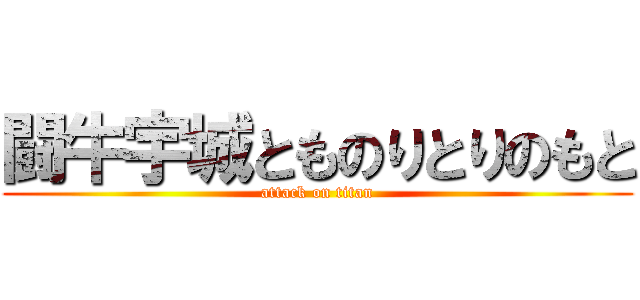 闘牛宇城とものりとりのもと (attack on titan)