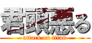 君頭悪る (attack on titan)