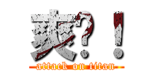 爽啦！ (attack on titan)