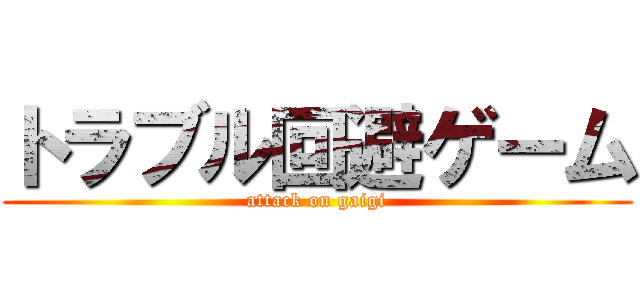 トラブル回避ゲーム (attack on gaigi)