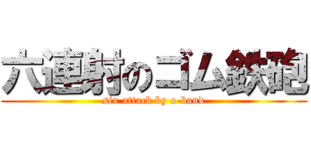 六連射のゴム鉄砲 (six attack by o-band)