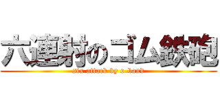 六連射のゴム鉄砲 (six attack by o-band)