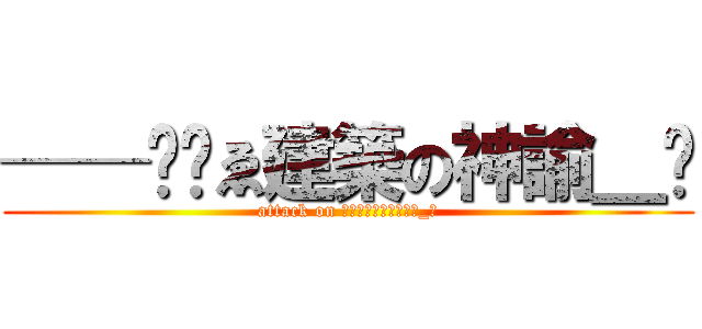 ──╬╗ゑ建築の神諭＿ℑ (attack on ──╬╗ゑ建築の神諭_ℑ)