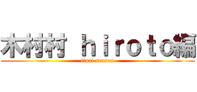 木村村 ｈｉｒｏｔｏ編 (final season)