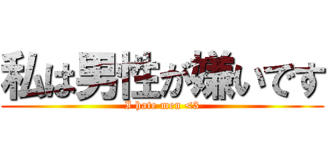 私は男性が嫌いです (I hate men <3)