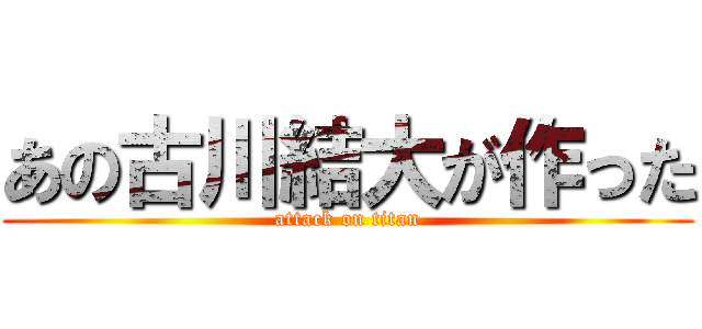 あの古川結大が作った (attack on titan)