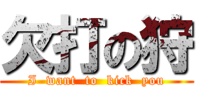 欠打の狩 (I  want  to  kick  you)