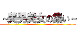 ～美男美女の集い～ ()