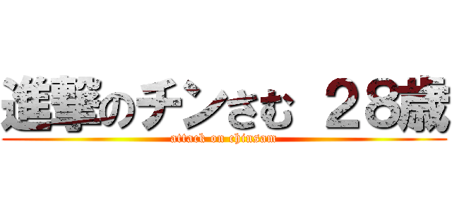 進撃のチンさむ ２８歳 (attack on chinsam)