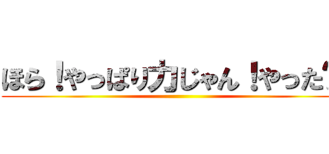 ほら！やっぱり力じゃん！やった〜！ ()