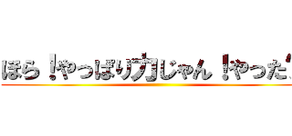 ほら！やっぱり力じゃん！やった〜！ ()