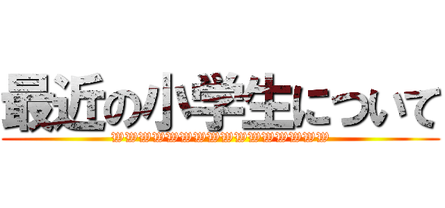 最近の小学生について (WWWWWWWWWWWWWWWW)