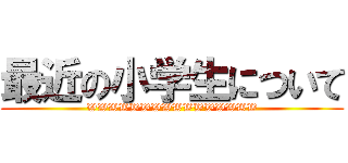 最近の小学生について (WWWWWWWWWWWWWWWW)