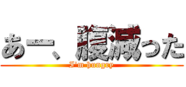 あー、腹減った (I'm hungry)