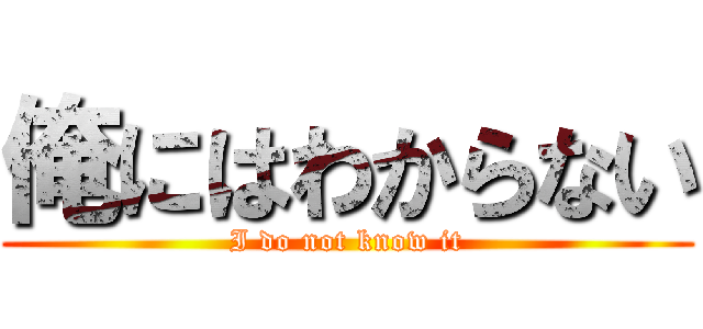 俺にはわからない (I do not know it)